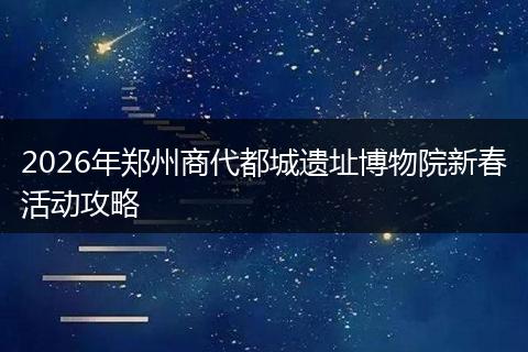 2026年郑州商代都城遗址博物院新春活动攻略