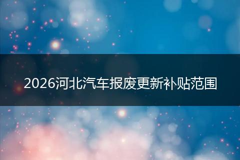 2026河北汽车报废更新补贴范围