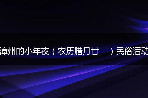 漳州的小年夜（农历腊月廿三）民俗活动