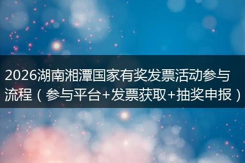 2026湖南湘潭国家有奖发票活动参与流程（参与平台+发票获取+抽奖申报）