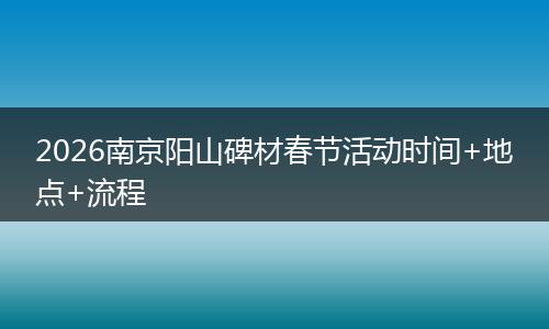 2026南京阳山碑材春节活动时间+地点+流程