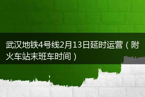 武汉地铁4号线2月13日延时运营（附火车站末班车时间）