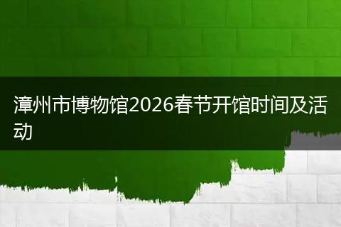 漳州市博物馆2026春节开馆时间及活动