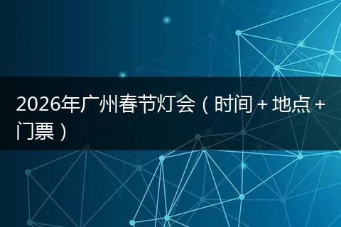 2026年广州春节灯会（时间＋地点＋门票）