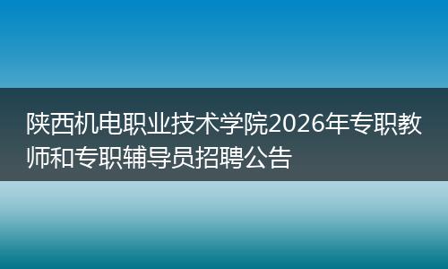 陕西机电职业技术学院2026年专职教师和专职辅导员招聘公告