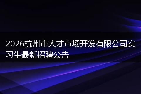 2026杭州市人才市场开发有限公司实习生最新招聘公告