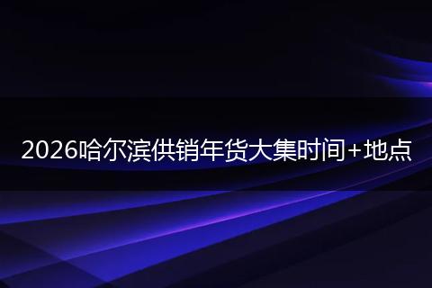 2026哈尔滨供销年货大集时间+地点