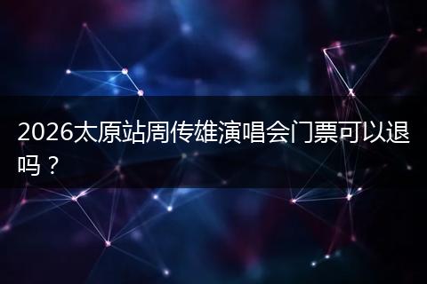 2026太原站周传雄演唱会门票可以退吗？