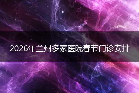 2026年兰州多家医院春节门诊安排