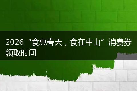 2026“食惠春天，食在中山”消费券领取时间