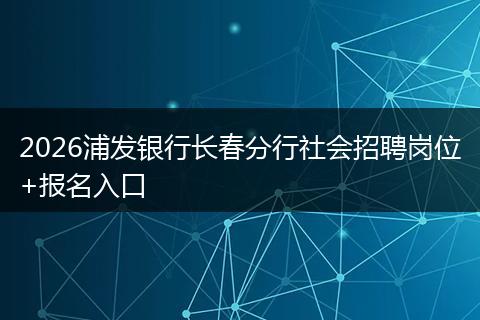 2026浦发银行长春分行社会招聘岗位+报名入口