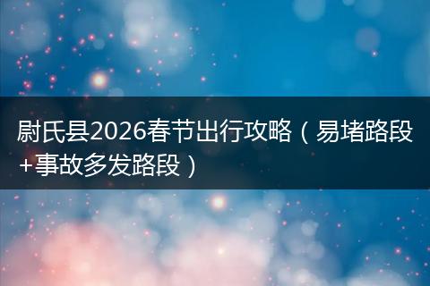 尉氏县2026春节出行攻略（易堵路段+事故多发路段）