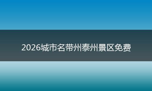 2026城市名带州泰州景区免费