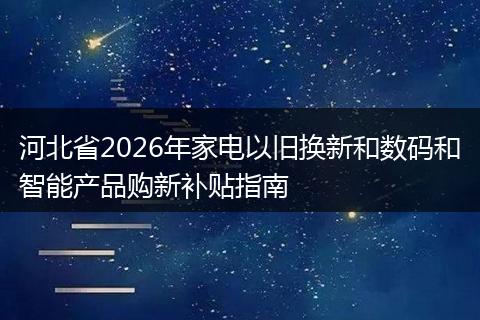 河北省2026年家电以旧换新和数码和智能产品购新补贴指南