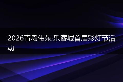 2026青岛伟东·乐客城首届彩灯节活动