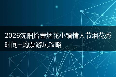 2026沈阳拾壹烟花小镇情人节烟花秀时间+购票游玩攻略