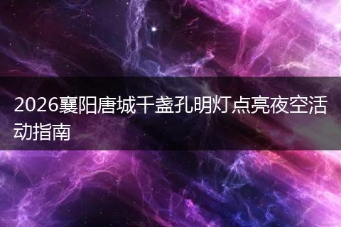 2026襄阳唐城千盏孔明灯点亮夜空活动指南