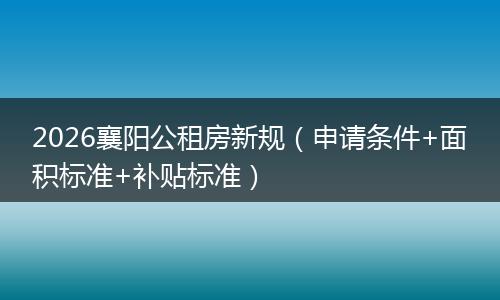 2026襄阳公租房新规（申请条件+面积标准+补贴标准）