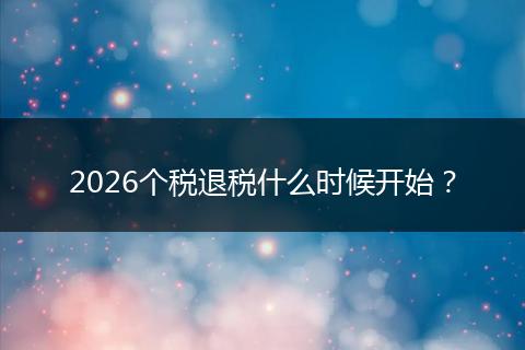 2026个税退税什么时候开始？
