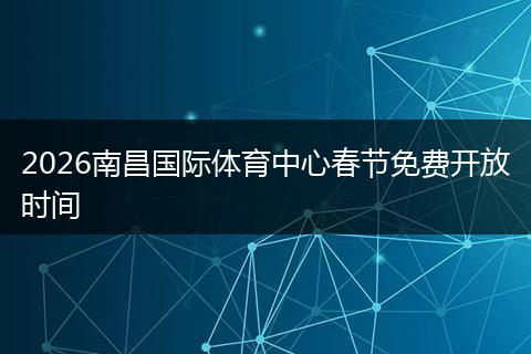 2026南昌国际体育中心春节免费开放时间
