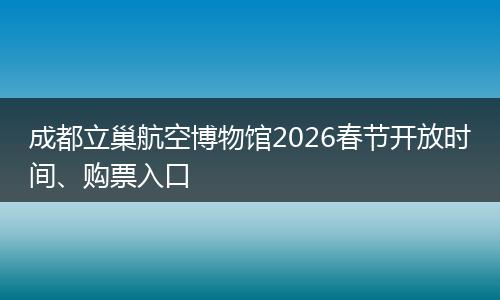 成都立巢航空博物馆2026春节开放时间、购票入口