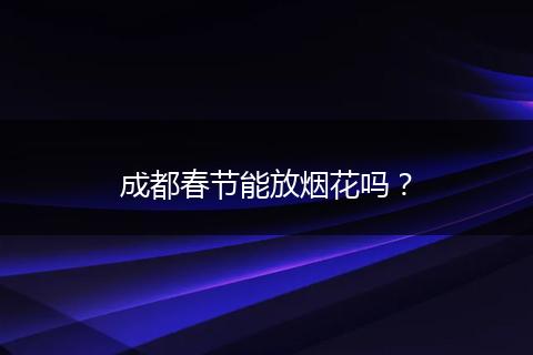 成都春节能放烟花吗？