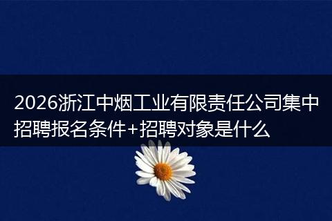 2026浙江中烟工业有限责任公司集中招聘报名条件+招聘对象是什么