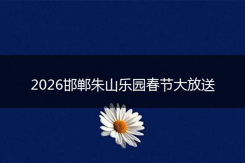 2026邯郸朱山乐园春节大放送