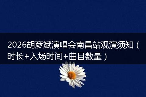 2026胡彦斌演唱会南昌站观演须知（时长+入场时间+曲目数量）