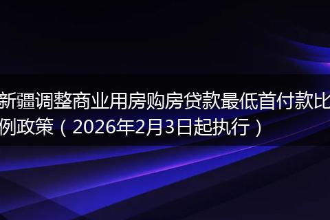 新疆调整商业用房购房贷款最低首付款比例政策（2026年2月3日起执行）