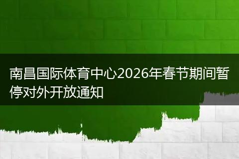 南昌国际体育中心2026年春节期间暂停对外开放通知