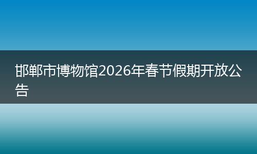 邯郸市博物馆2026年春节假期开放公告