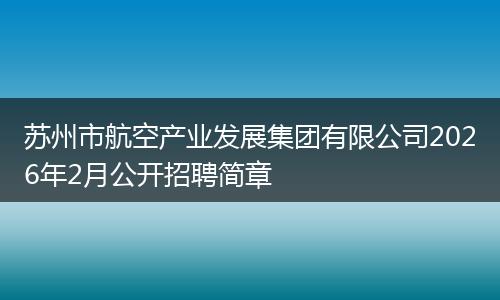 苏州市航空产业发展集团有限公司2026年2月公开招聘简章