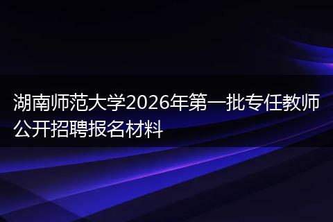 湖南师范大学2026年第一批专任教师公开招聘报名材料