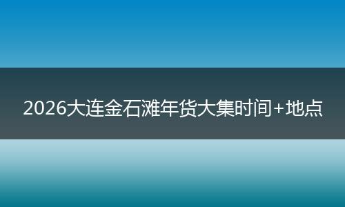 2026大连金石滩年货大集时间+地点