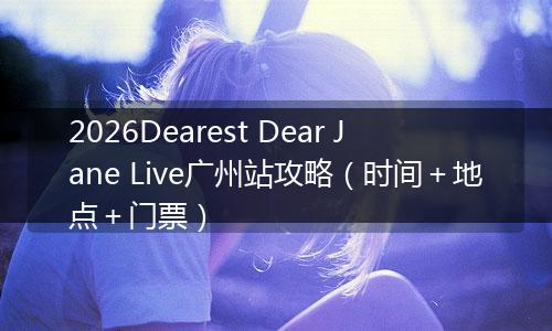 2026Dearest Dear Jane Live广州站攻略（时间＋地点＋门票）
