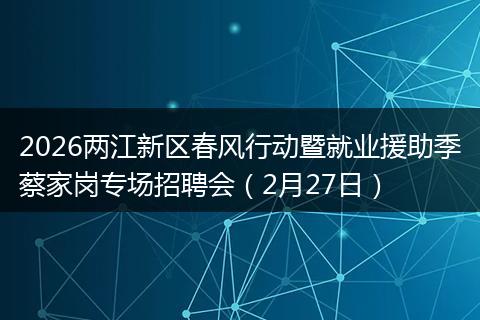 2026两江新区春风行动暨就业援助季蔡家岗专场招聘会（2月27日）