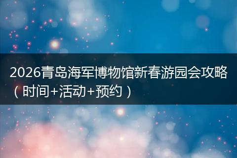 2026青岛海军博物馆新春游园会攻略（时间+活动+预约）