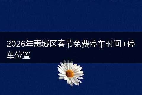 2026年惠城区春节免费停车时间+停车位置