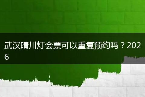 武汉晴川灯会票可以重复预约吗？2026