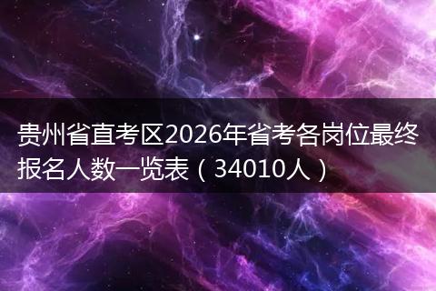 贵州省直考区2026年省考各岗位最终报名人数一览表（34010人）