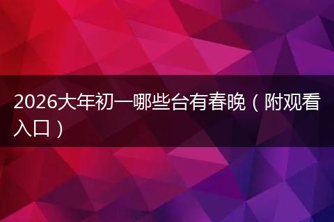 2026大年初一哪些台有春晚（附观看入口）