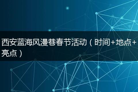 西安蓝海风漫巷春节活动（时间+地点+亮点）