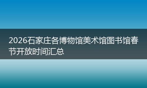 2026石家庄各博物馆美术馆图书馆春节开放时间汇总