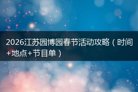 2026江苏园博园春节活动攻略（时间+地点+节目单）