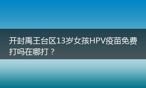 开封禹王台区13岁女孩HPV疫苗免费打吗在哪打？