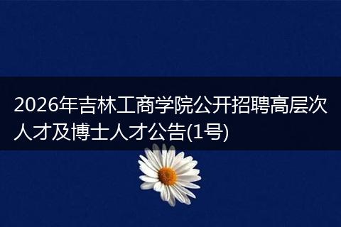 2026年吉林工商学院公开招聘高层次人才及博士人才公告(1号)
