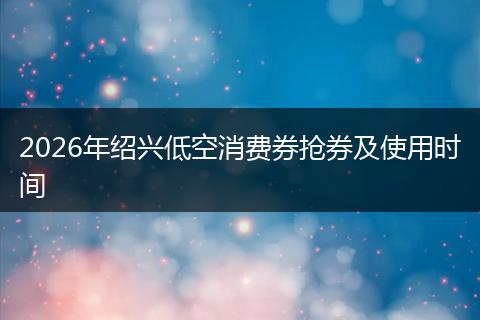 2026年绍兴低空消费券抢券及使用时间