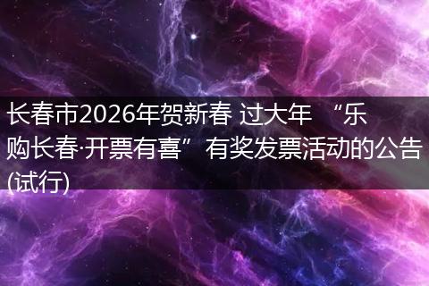 长春市2026年贺新春 过大年 “乐购长春·开票有喜”有奖发票活动的公告(试行)