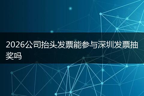 2026公司抬头发票能参与深圳发票抽奖吗